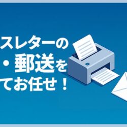 ニュースレターの印刷・郵送をまとめてお任せ！